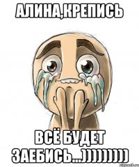 алина,крепись всё будет заебись...)))))))))