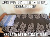 хочешь помолиться перед экзаменом? кровать артема ждет тебя