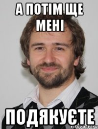 а потім ще мені подякуєте