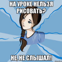 на уроке нельзя рисовать? не, не слышал!