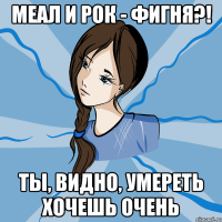 меал и рок - фигня?! ты, видно, умереть хочешь очень