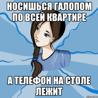 носишься галопом по всей квартире а телефон на столе лежит