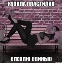 купила пластилин слеплю свинью
