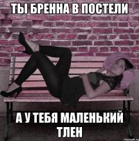 ты бренна в постели а у тебя маленький тлен