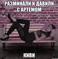 разминали и давили с артемом киви