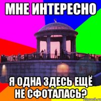 мне интересно я одна здесь ещё не сфоталась?