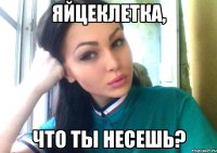 яйцеклетка, что ты несешь?