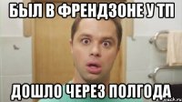 был в френдзоне у тп дошло через полгода