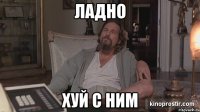 ладно хуй с ним