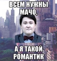 всем нужны мачо, а я такой романтик