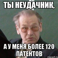 ты неудачник, а у меня более 120 патентов