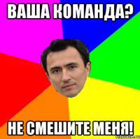 ваша команда? не смешите меня!