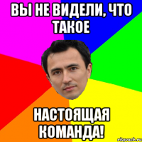 вы не видели, что такое настоящая команда!