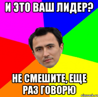 и это ваш лидер? не смешите, еще раз говорю