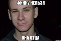 финку нельзя она отца
