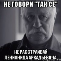 не говори "так се" не расстраивай ленионида аркадьевича