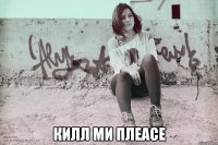  килл ми плеасе