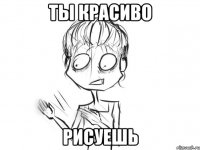 ты красиво рисуешь