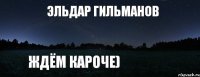 Эльдар Гильманов Ждём кароче)