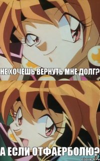 не хочешь вернуть мне долг? а если отфаерболю?