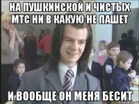 на пушкинской и чистых мтс ни в какую не пашет и вообще он меня бесит