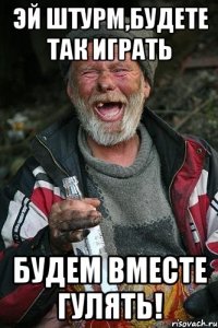 эй штурм,будете так играть будем вместе гулять!
