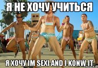 я не хочу учиться я хочу im sexi and i konw it