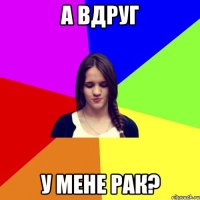 а вдруг у мене рак?