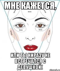 мне кажется, или ты ниразу не встречался с девушкой(