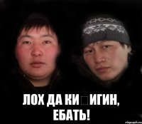  лох да киһигин, ебать!