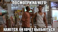 посмотри на него кажется, он хочет выебнуться
