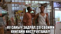  ну саныч задрал, со своими книгами инструктажа!!!