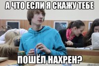 а что если я скажу тебе пошёл нахрен?