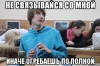 не связывайся со мной иначе огребаешь по полной