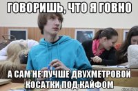 говоришь, что я говно а сам не лучше двухметровой косатки под кайфом