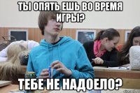 ты опять ешь во время игры? тебе не надоело?