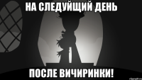на следуйщий день после вичиринки!