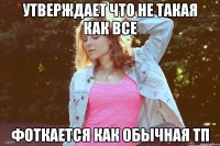 утверждает что не такая как все фоткается как обычная тп