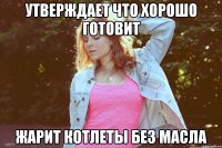 утверждает что хорошо готовит жарит котлеты без масла