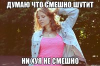 думаю что смешно шутит ни хуя не смешно