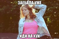 заебала уже иди на хуй