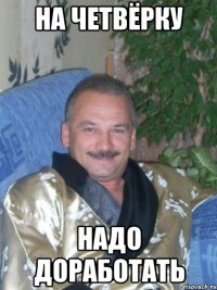на четвёрку надо доработать