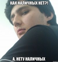 как наличных нет?! а, нету наличных