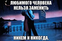 любимого человека нельзя заменить никем и никогда.