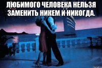любимого человека нельзя заменить никем и никогда. 