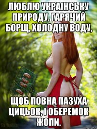 люблю украiнську природу, гарячий борщ, холодну воду, щоб повна пазуха цицьок, i оберемок жопи.
