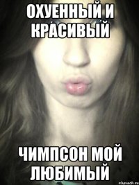 охуенный и красивый чимпсон мой любимый