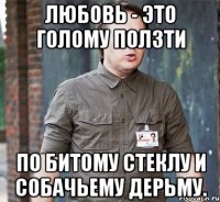 любовь - это голому ползти по битому стеклу и собачьему дерьму.
