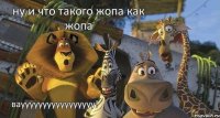 ваууууууууууууууууу! ну и что такого жопа как жопа