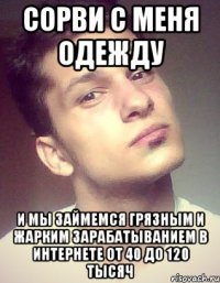 сорви с меня одежду и мы займемся грязным и жарким зарабатыванием в интернете от 40 до 120 тысяч